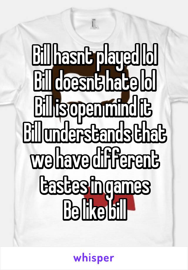 Bill hasnt played lol
Bill doesnt hate lol
Bill is open mind it 
Bill understands that we have different tastes in games
Be like bill