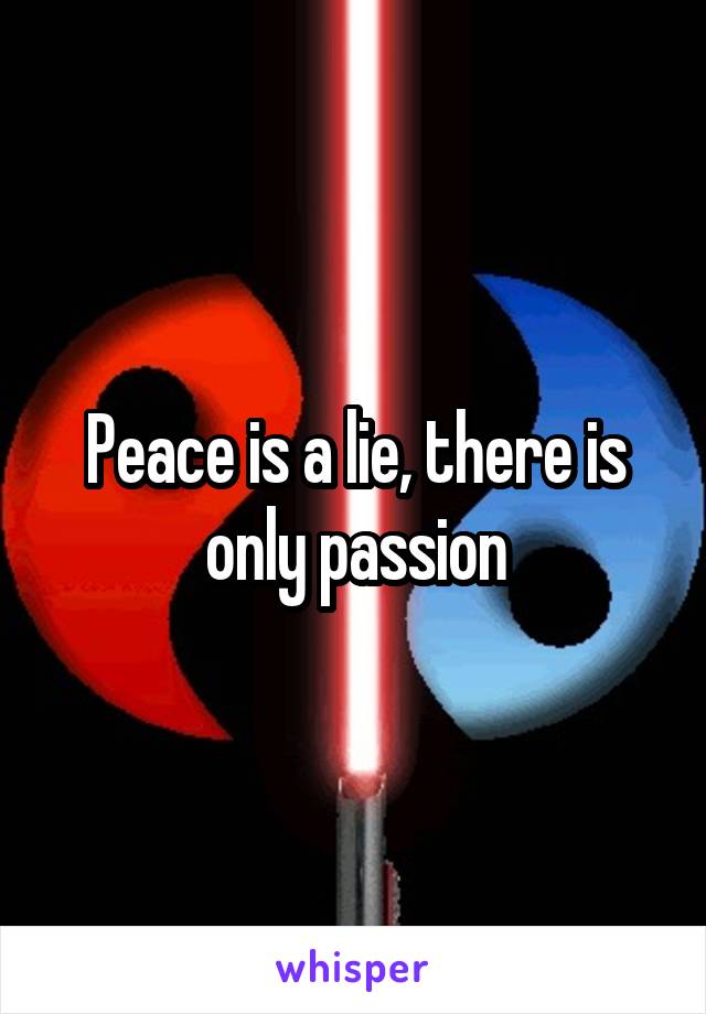 Peace is a lie, there is only passion