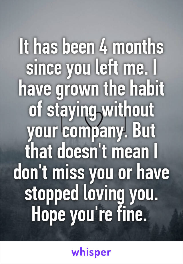 It has been 4 months since you left me. I have grown the habit of staying without your company. But that doesn't mean I don't miss you or have stopped loving you. Hope you're fine. 