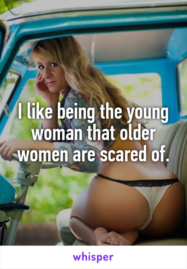 I like being the young woman that older women are scared of.