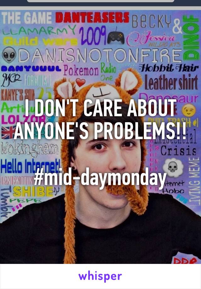 I DON'T CARE ABOUT ANYONE'S PROBLEMS!! 
#mid-daymonday