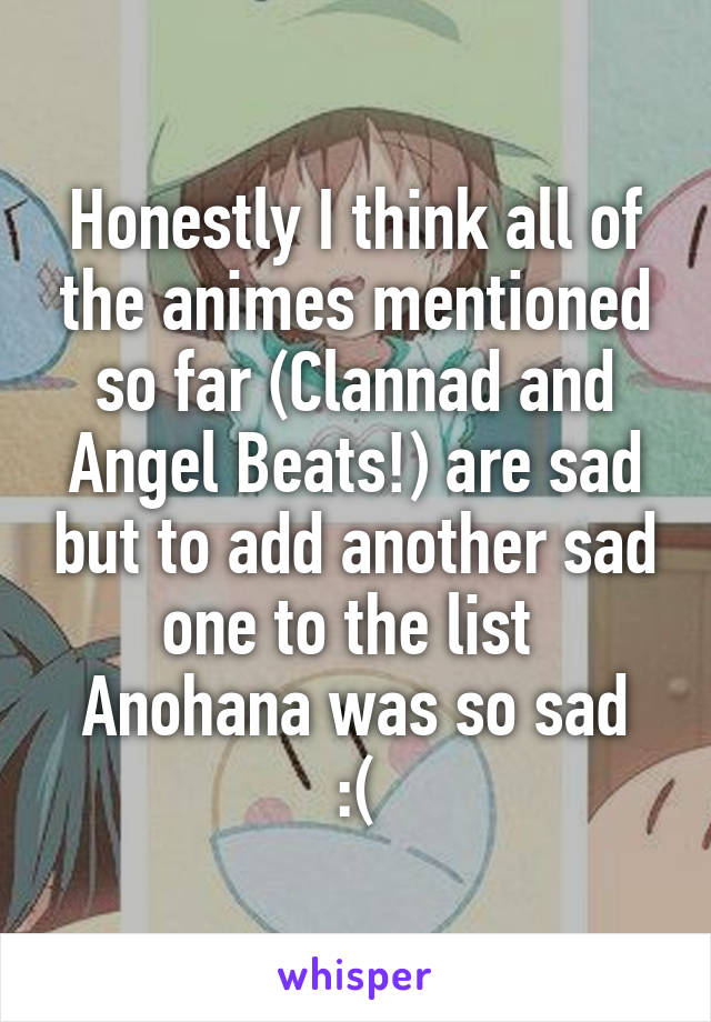 Honestly I think all of the animes mentioned so far (Clannad and Angel Beats!) are sad but to add another sad one to the list 
Anohana was so sad :(