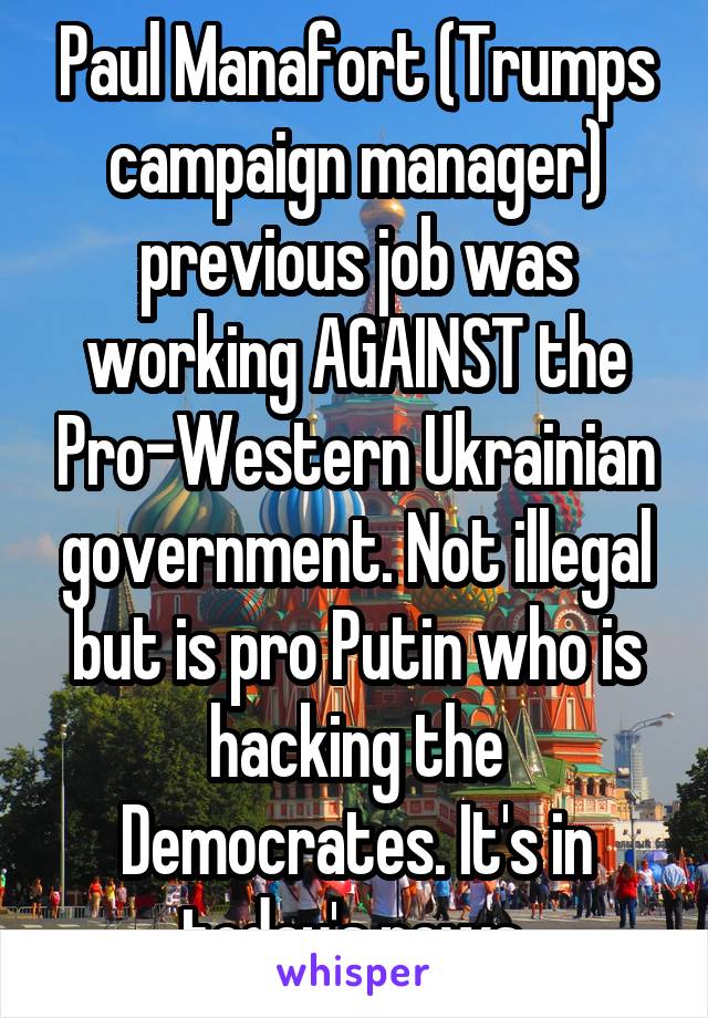 Paul Manafort (Trumps campaign manager) previous job was working AGAINST the Pro-Western Ukrainian government. Not illegal but is pro Putin who is hacking the Democrates. It's in today's news.