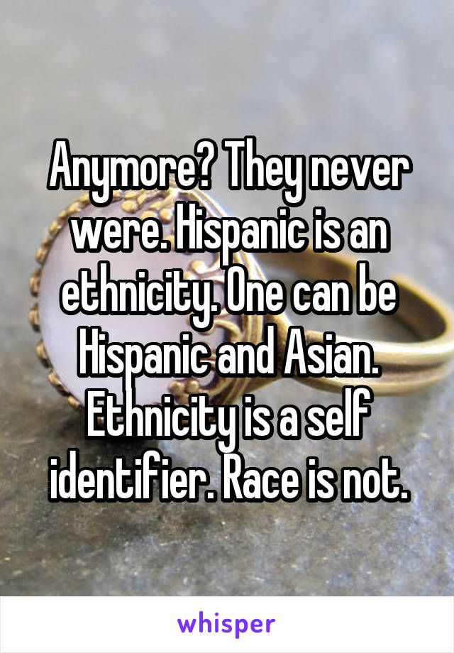 Anymore? They never were. Hispanic is an ethnicity. One can be Hispanic and Asian. Ethnicity is a self identifier. Race is not.