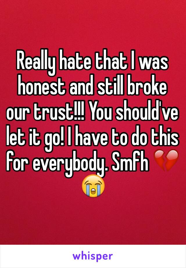 Really hate that I was honest and still broke our trust!!! You should've let it go! I have to do this for everybody. Smfh 💔😭