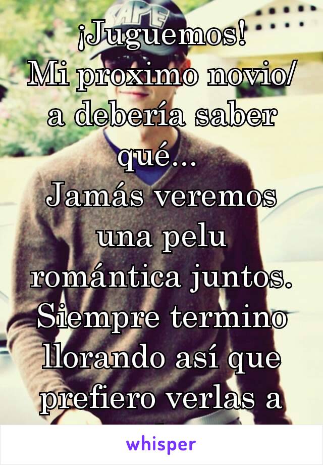 ¡Juguemos!
Mi proximo novio/a debería saber qué... 
Jamás veremos una pelu romántica juntos.
Siempre termino llorando así que prefiero verlas a solas