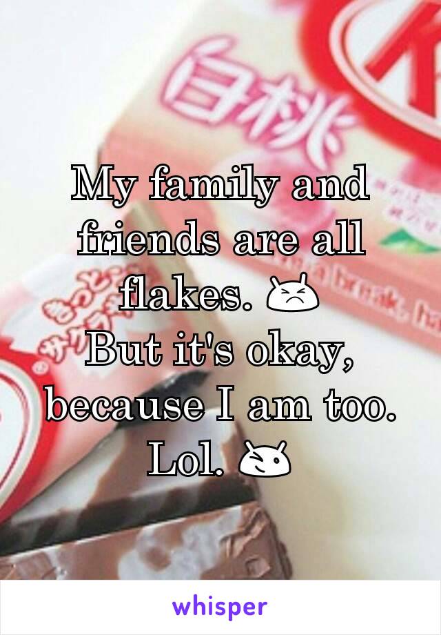 My family and friends are all flakes. 😣
But it's okay, because I am too. Lol. 😉