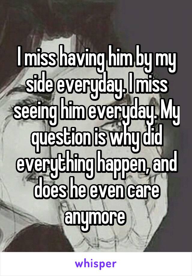 I miss having him by my side everyday. I miss seeing him everyday. My question is why did everything happen, and does he even care anymore 