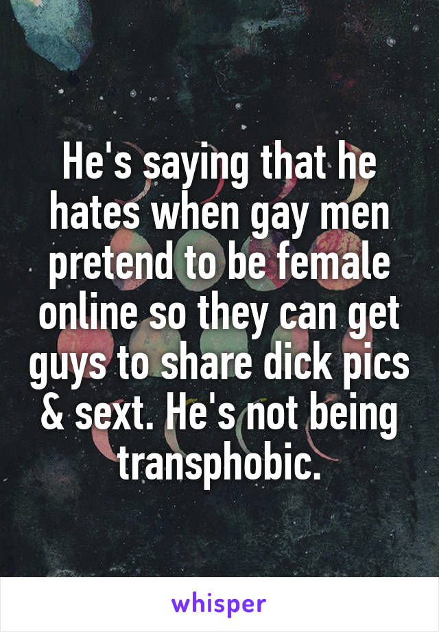 He's saying that he hates when gay men pretend to be female online so they can get guys to share dick pics & sext. He's not being transphobic.