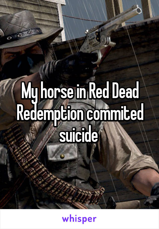 My horse in Red Dead Redemption commited suicide 