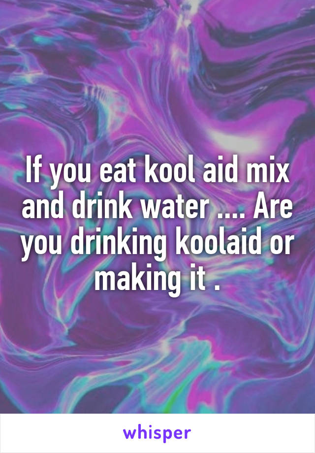 If you eat kool aid mix and drink water .... Are you drinking koolaid or making it .