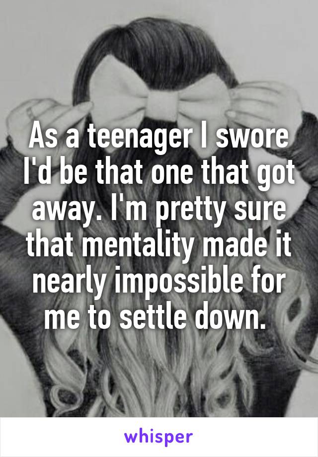 As a teenager I swore I'd be that one that got away. I'm pretty sure that mentality made it nearly impossible for me to settle down. 