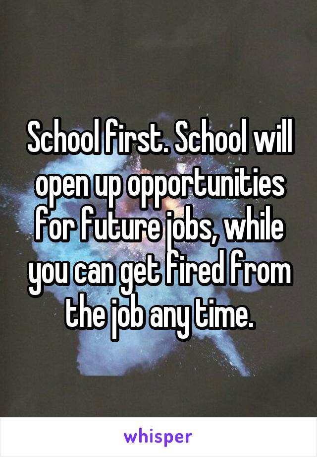 School first. School will open up opportunities for future jobs, while you can get fired from the job any time.