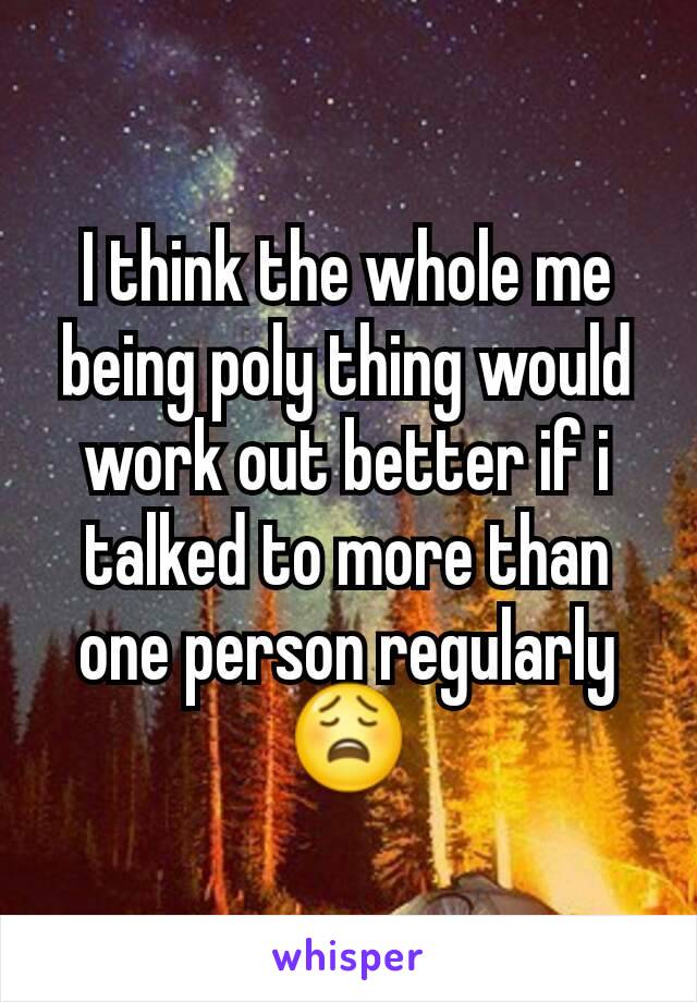 I think the whole me being poly thing would work out better if i talked to more than one person regularly 😩