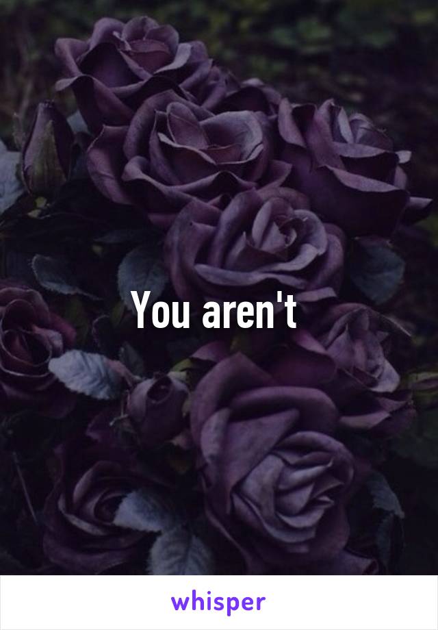 You aren't 