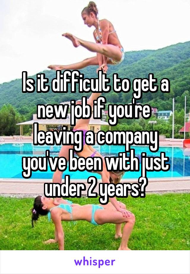 Is it difficult to get a new job if you're  leaving a company you've been with just under 2 years?