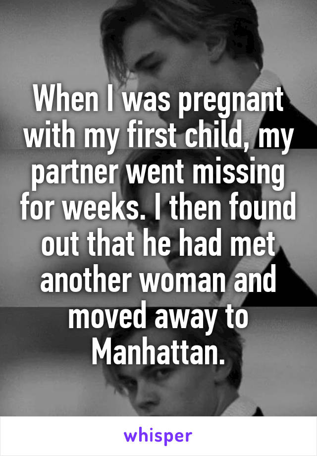 When I was pregnant with my first child, my partner went missing for weeks. I then found out that he had met another woman and moved away to Manhattan.