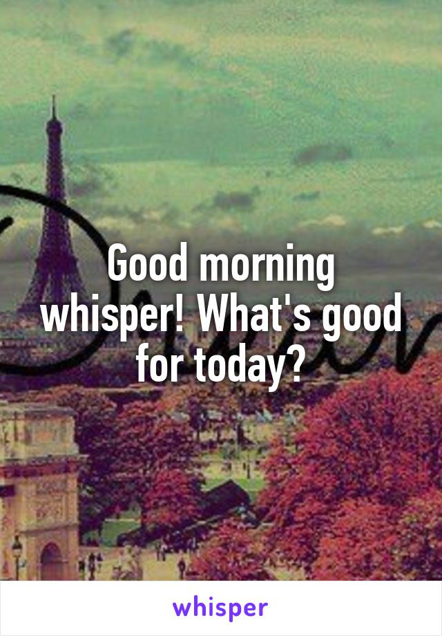 Good morning whisper! What's good for today?