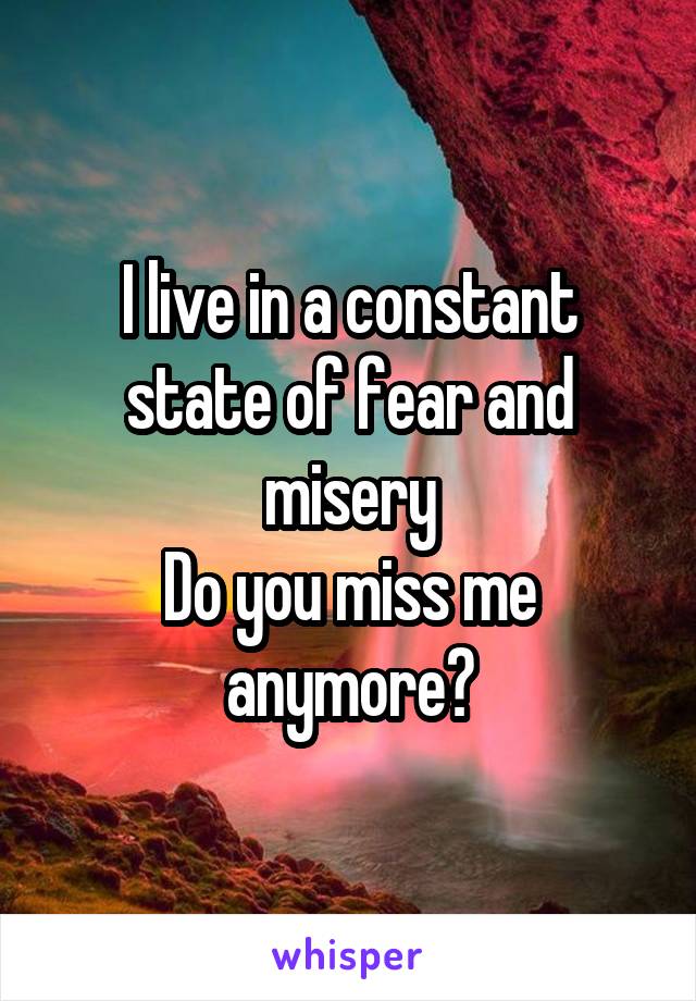 I live in a constant state of fear and misery
Do you miss me anymore?