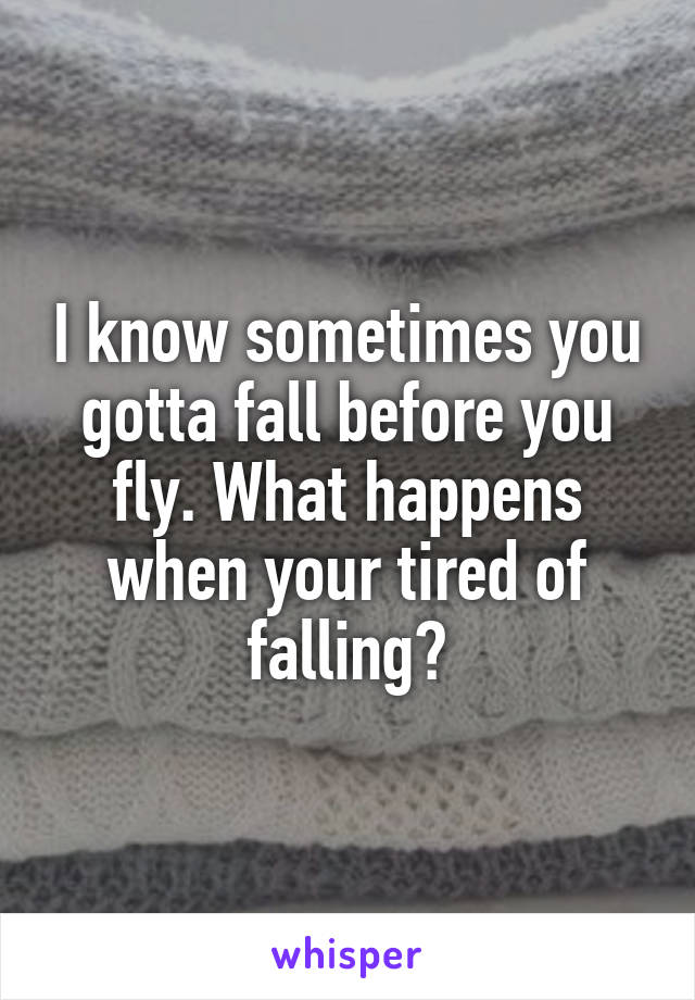 I know sometimes you gotta fall before you fly. What happens when your tired of falling?