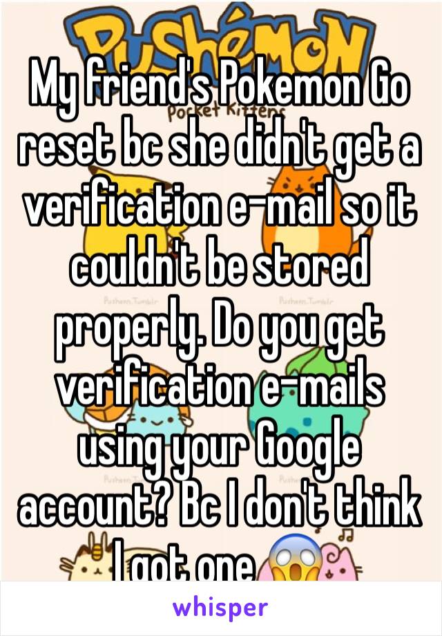 My friend's Pokemon Go reset bc she didn't get a verification e-mail so it couldn't be stored properly. Do you get verification e-mails using your Google account? Bc I don't think I got one 😱