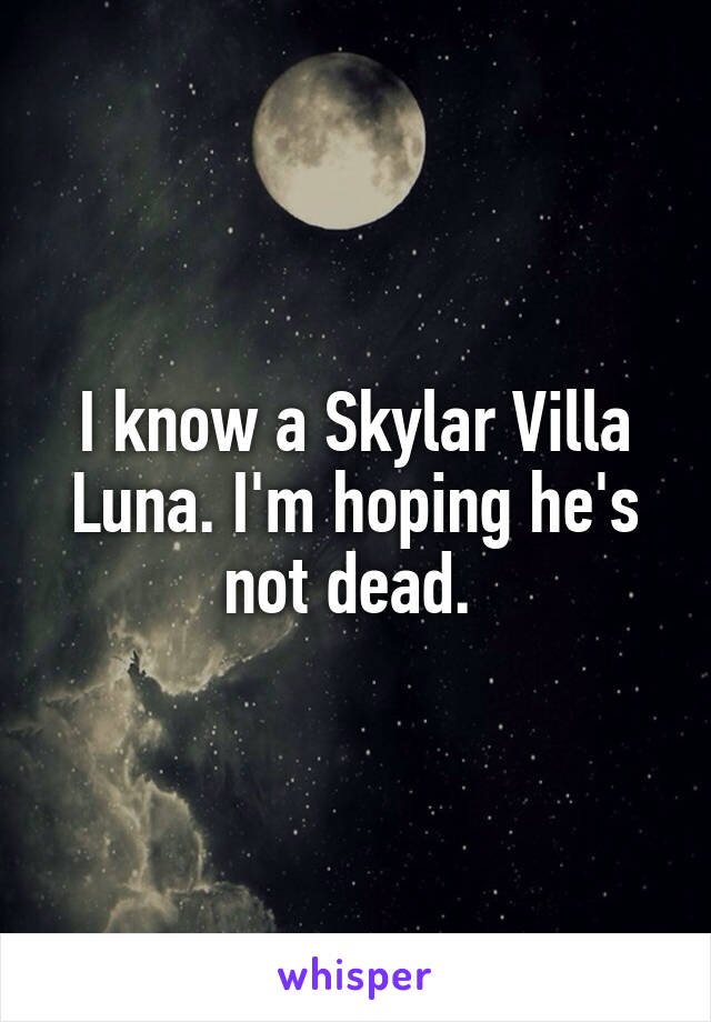 I know a Skylar Villa Luna. I'm hoping he's not dead. 