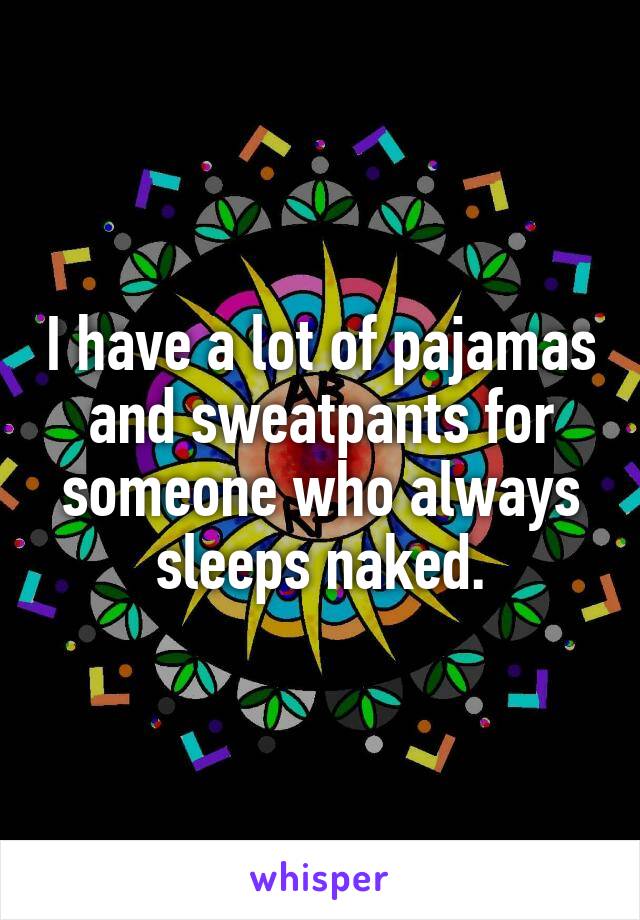 I have a lot of pajamas and sweatpants for someone who always sleeps naked.