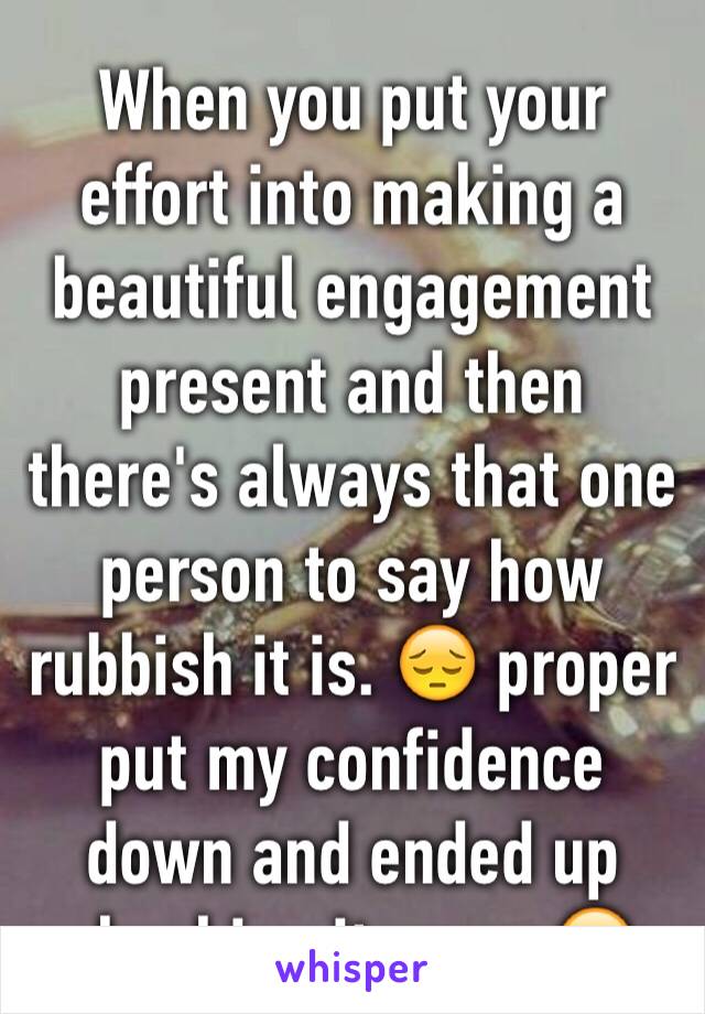 When you put your effort into making a beautiful engagement present and then there's always that one person to say how rubbish it is. 😔 proper put my confidence down and ended up chucking it away 😔