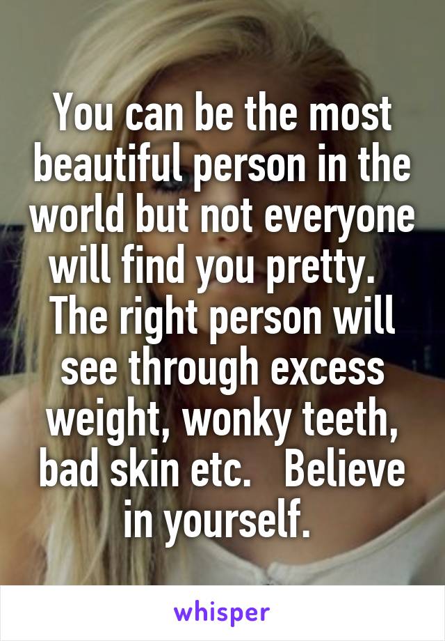 You can be the most beautiful person in the world but not everyone will find you pretty.   The right person will see through excess weight, wonky teeth, bad skin etc.   Believe in yourself. 