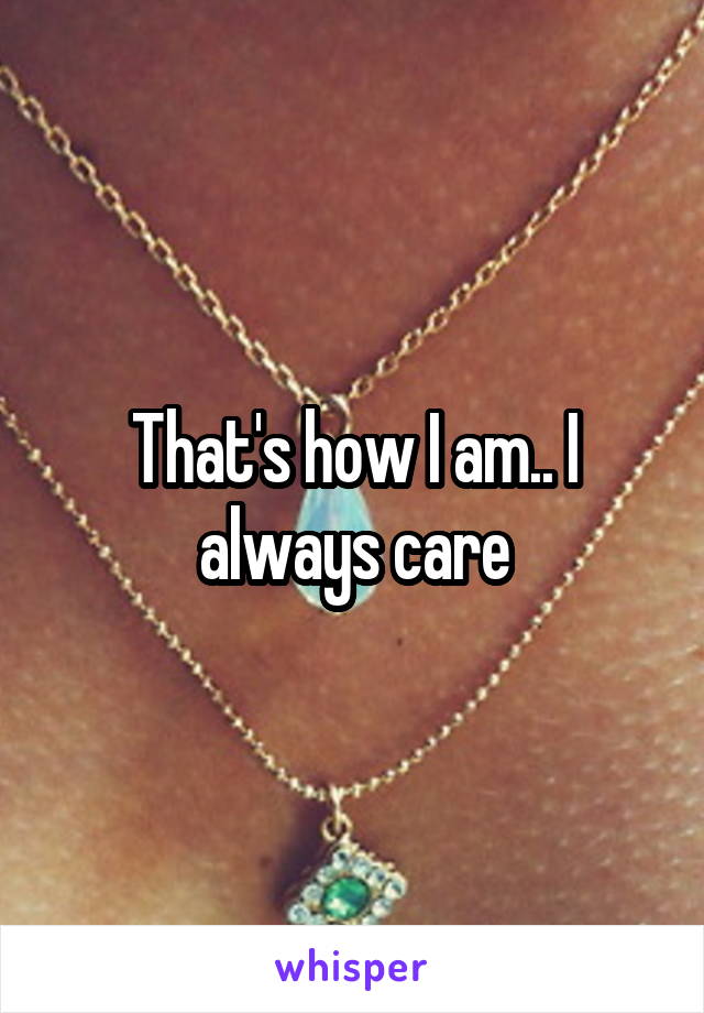 That's how I am.. I always care