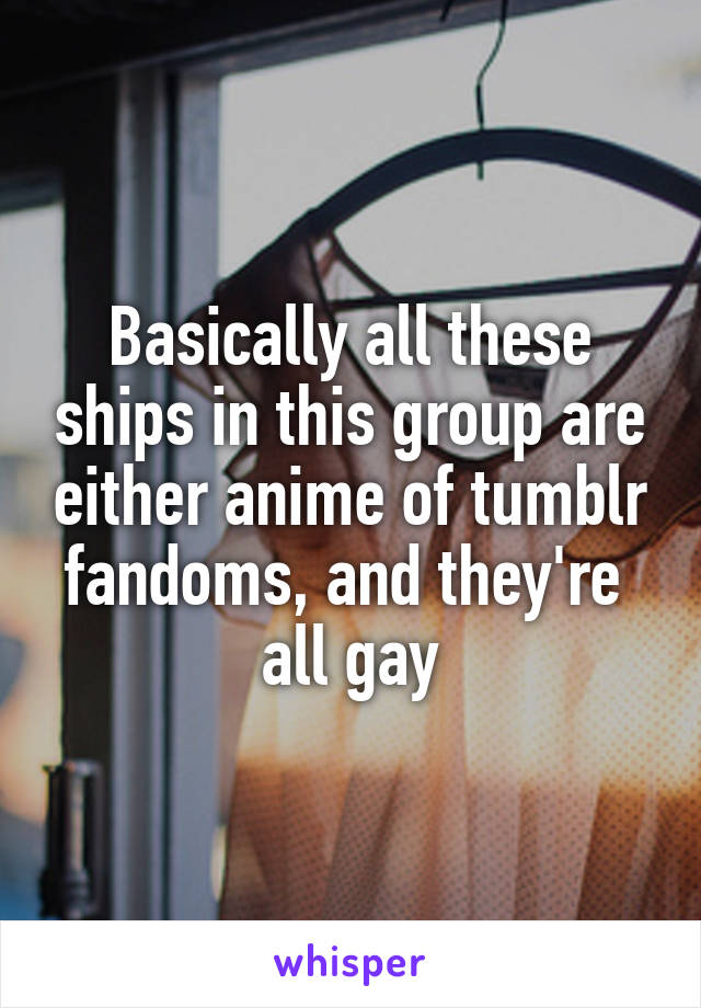 Basically all these ships in this group are either anime of tumblr fandoms, and they're  all gay