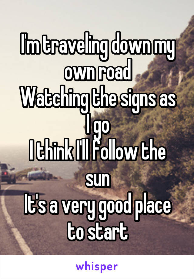 I'm traveling down my own road
Watching the signs as I go
I think I'll follow the sun
It's a very good place to start