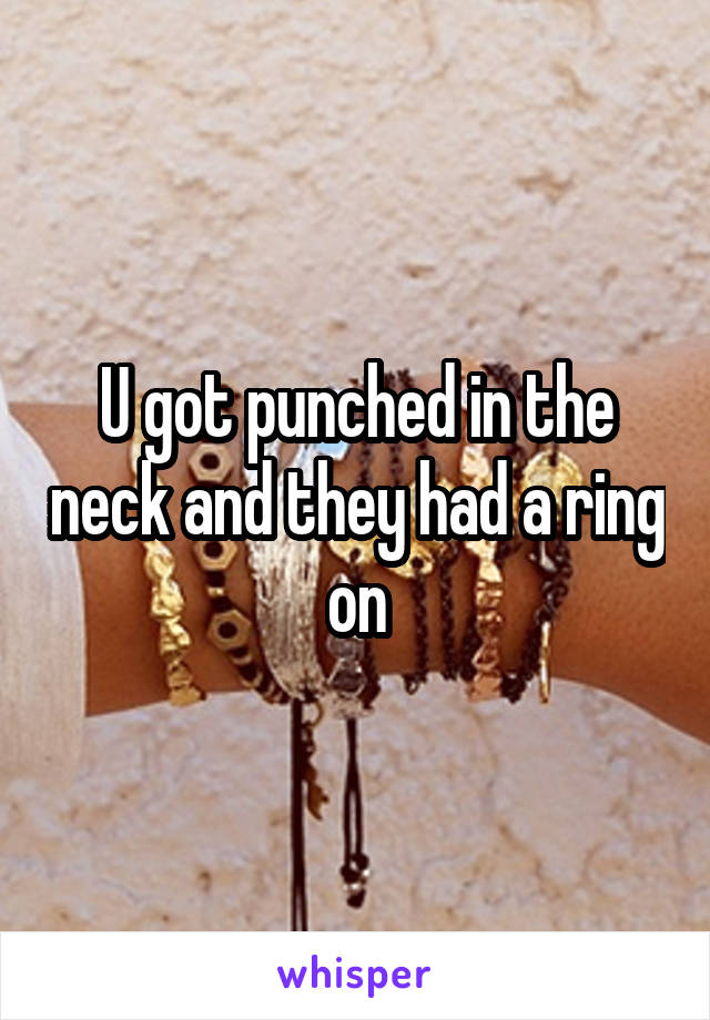 U got punched in the neck and they had a ring on