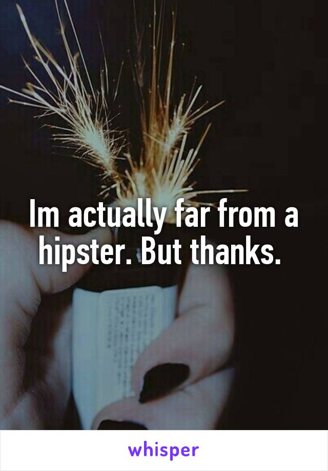 Im actually far from a hipster. But thanks. 