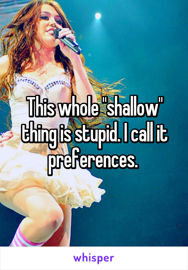 This whole "shallow" thing is stupid. I call it preferences. 