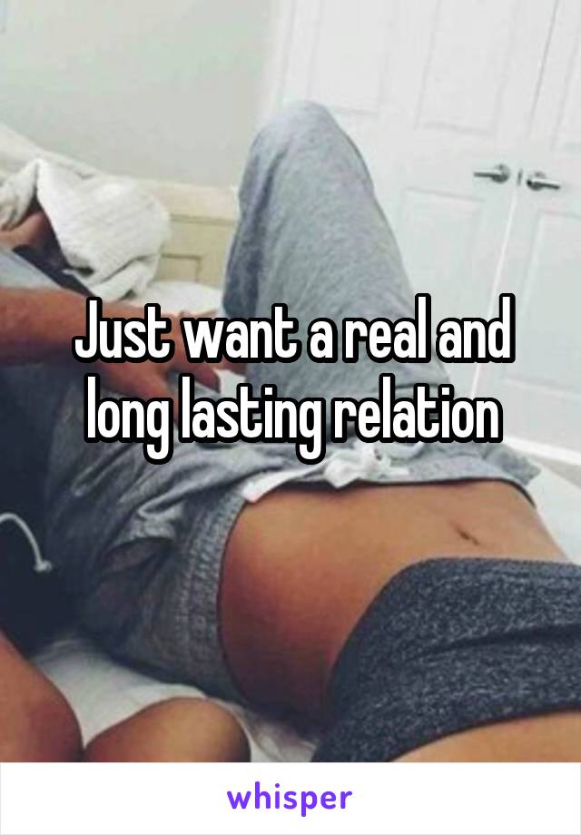 Just want a real and long lasting relation
