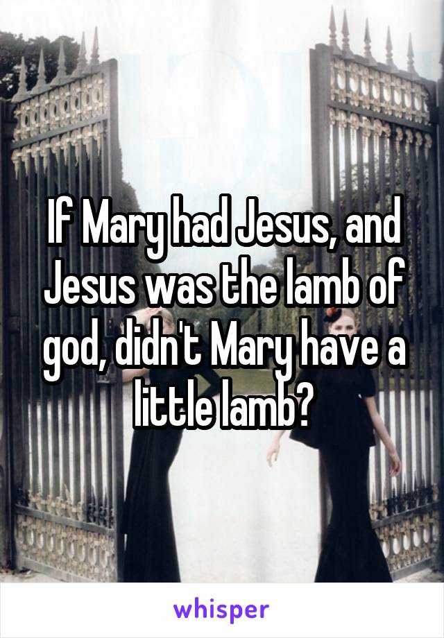 If Mary had Jesus, and Jesus was the lamb of god, didn't Mary have a little lamb?