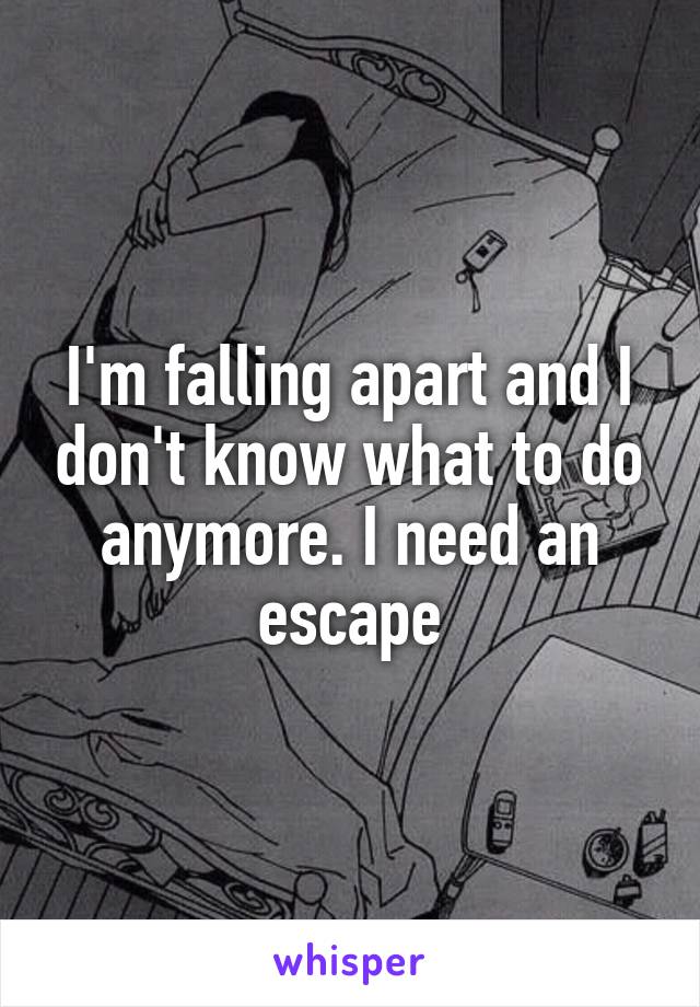 I'm falling apart and I don't know what to do anymore. I need an escape