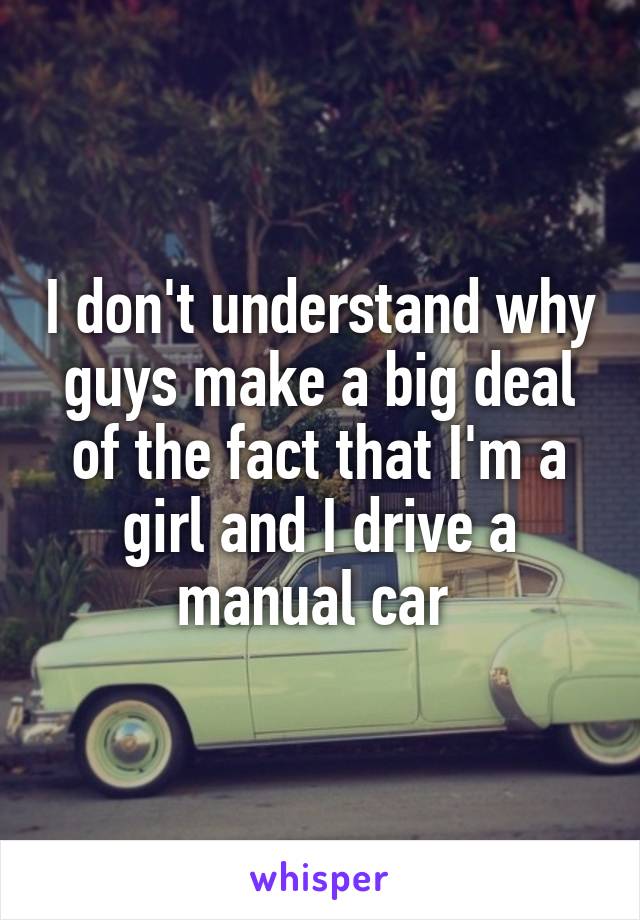 I don't understand why guys make a big deal of the fact that I'm a girl and I drive a manual car 