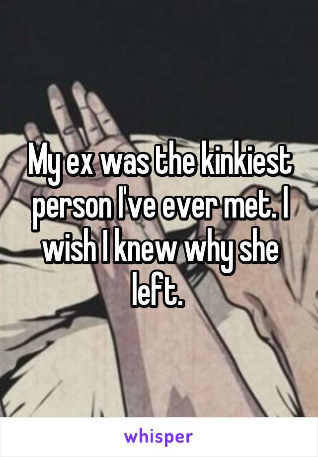 My ex was the kinkiest person I've ever met. I wish I knew why she left. 