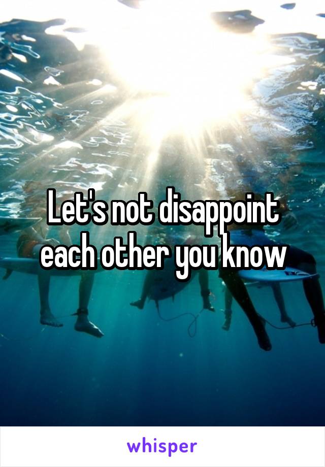 Let's not disappoint each other you know