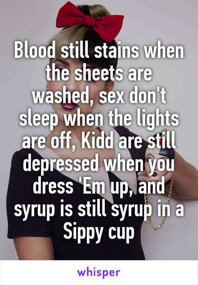 Blood still stains when the sheets are washed, sex don't sleep when the lights are off, Kidd are still depressed when you dress 'Em up, and syrup is still syrup in a Sippy cup