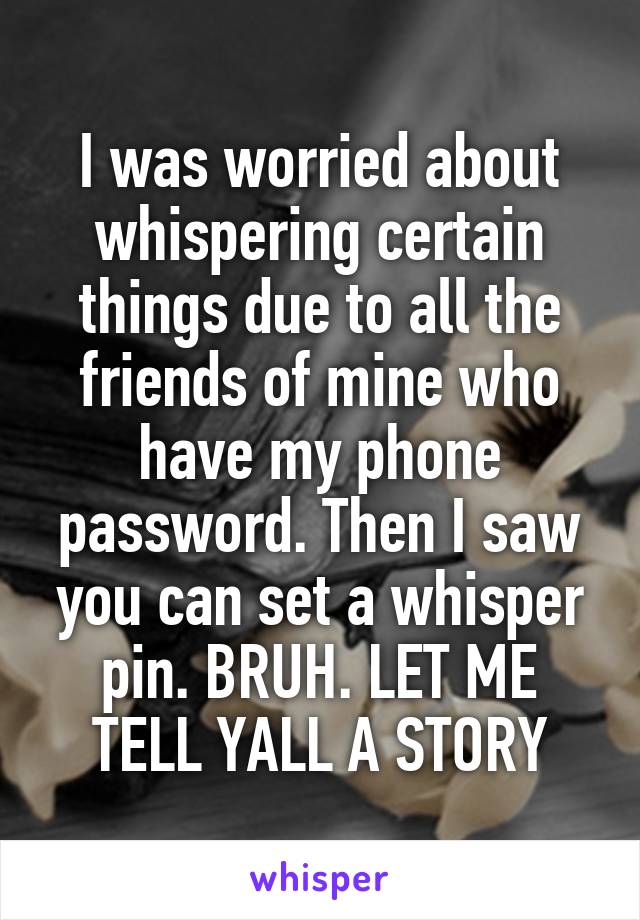 I was worried about whispering certain things due to all the friends of mine who have my phone password. Then I saw you can set a whisper pin. BRUH. LET ME TELL YALL A STORY