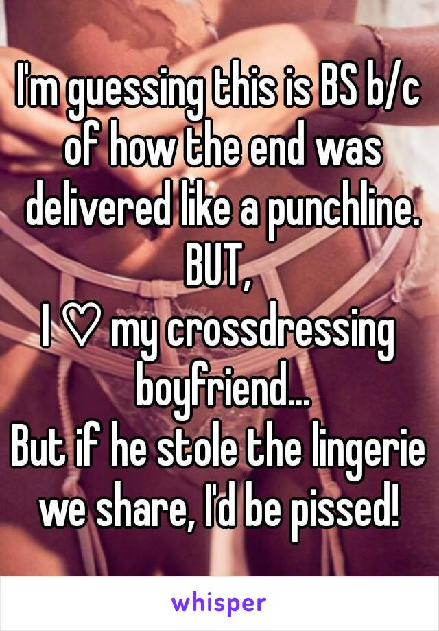 I'm guessing this is BS b/c of how the end was delivered like a punchline.
BUT,
I ♡ my crossdressing boyfriend...
But if he stole the lingerie we share, I'd be pissed! 