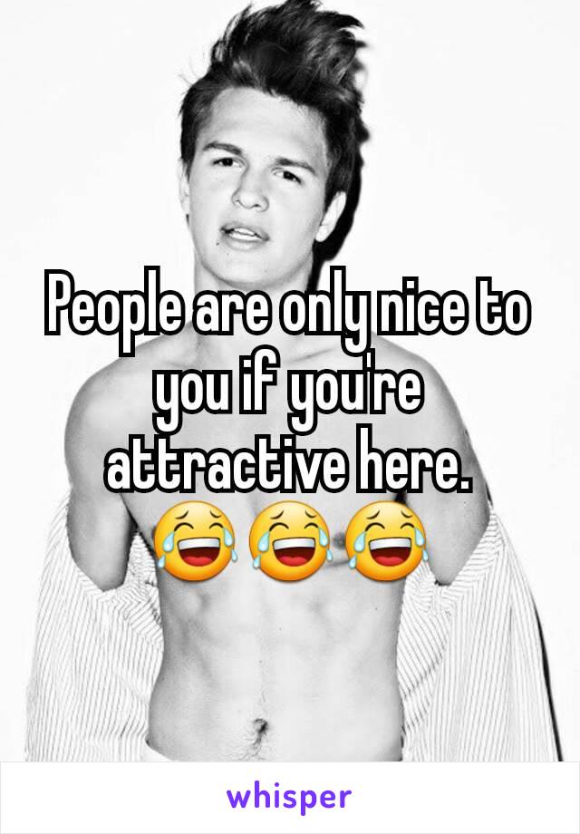 People are only nice to you if you're attractive here. 😂😂😂