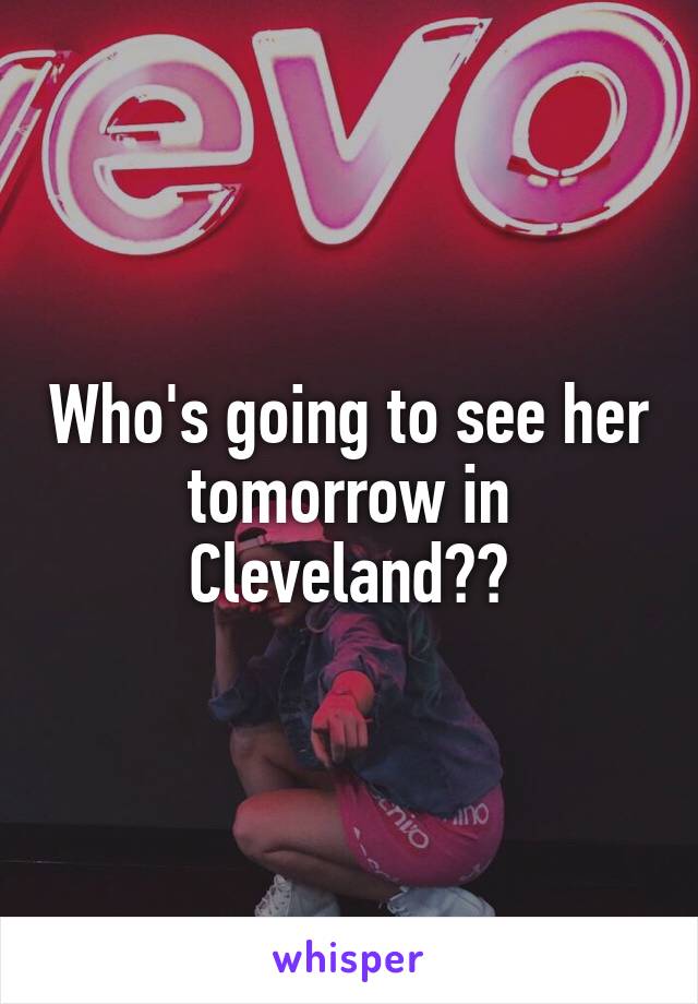 Who's going to see her tomorrow in Cleveland??