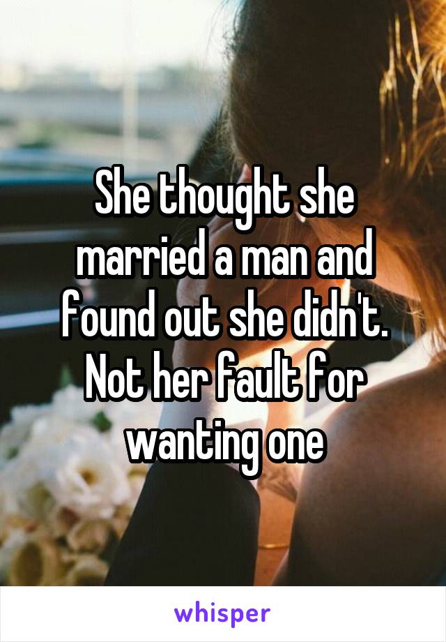 She thought she married a man and found out she didn't. Not her fault for wanting one