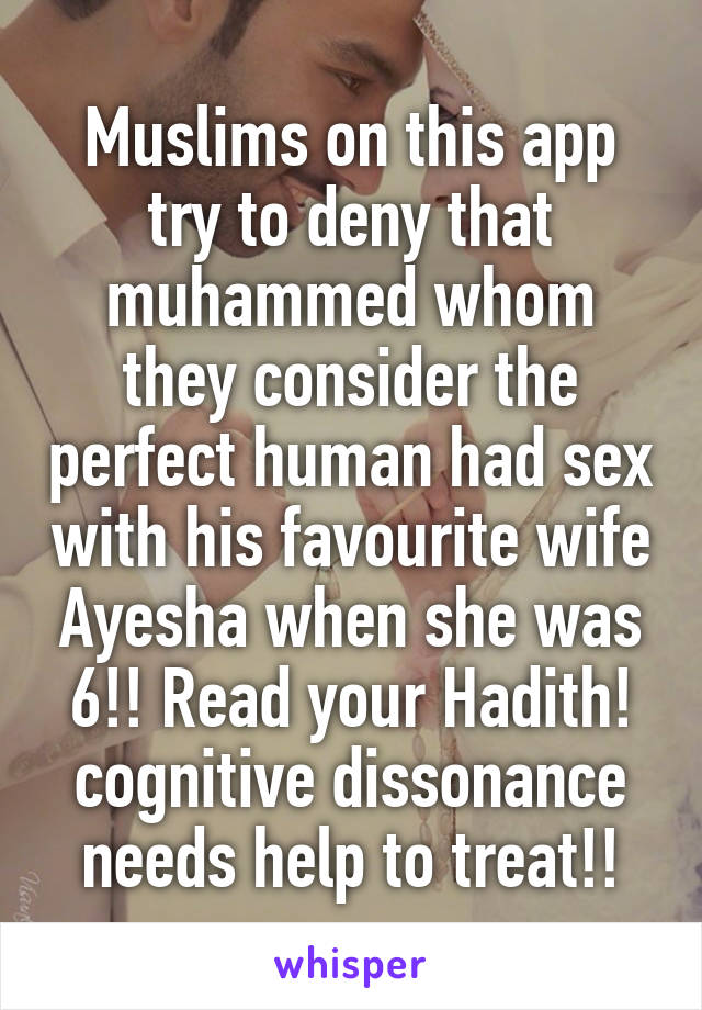 Muslims on this app try to deny that muhammed whom they consider the perfect human had sex with his favourite wife Ayesha when she was 6!! Read your Hadith! cognitive dissonance needs help to treat!!