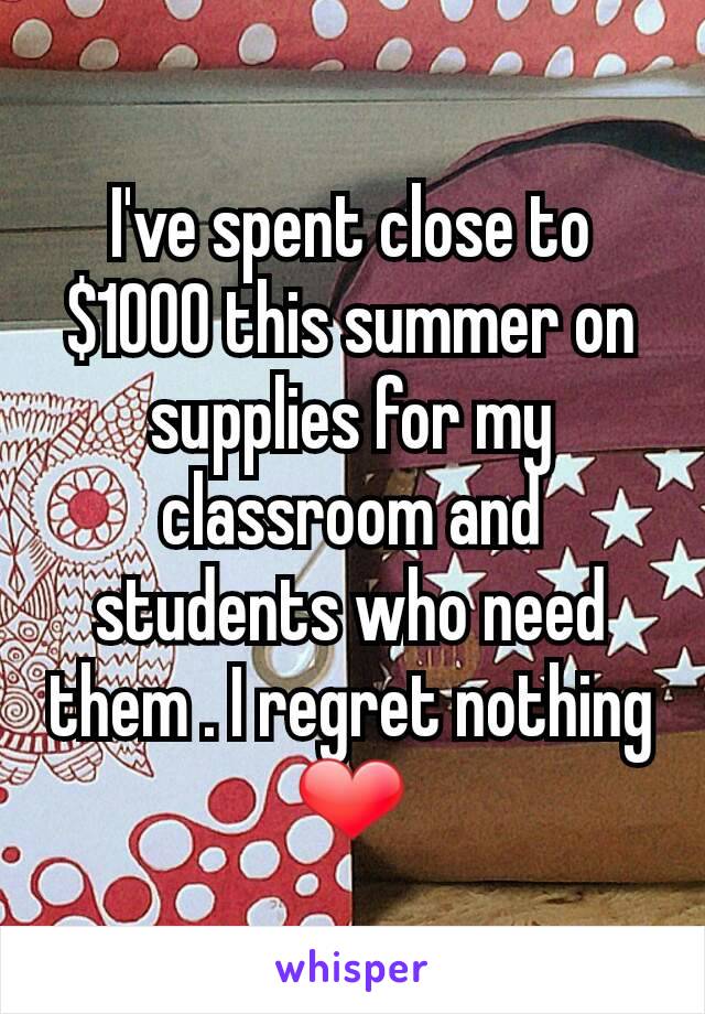 I've spent close to $1000 this summer on supplies for my classroom and students who need them . I regret nothing ❤