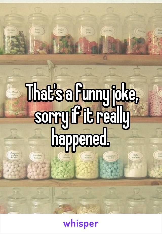 That's a funny joke, sorry if it really happened. 